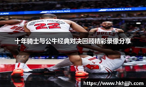 十年骑士与公牛经典对决回顾精彩录像分享
